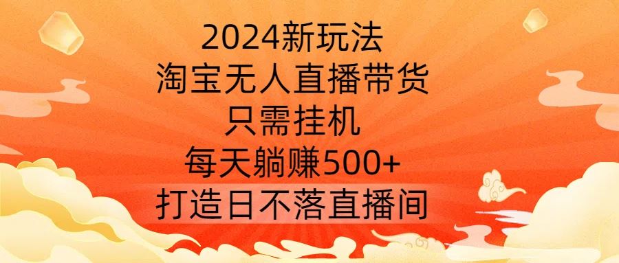 2024新玩法,淘宝无人直播带货,只需*,每天躺赚500+ 打造日不落直播间【揭秘】