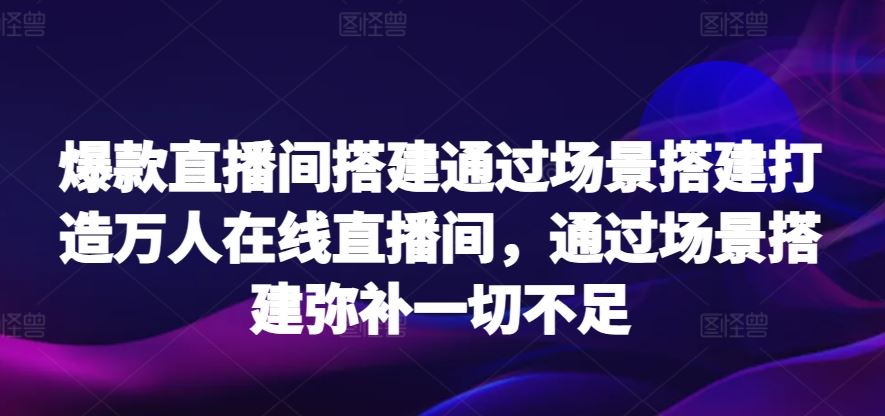 *直播间搭建通过场景搭建打造万人在线直播间,通过场景搭建弥补一切不足