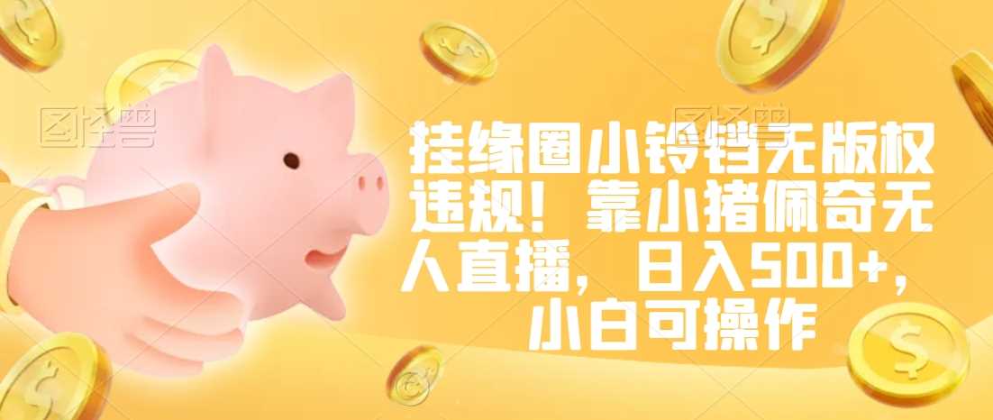 挂缘圈小铃铛无版权*!靠小猪佩奇无人直播,日入500+,小白可操作【揭秘】