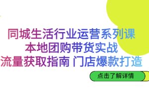 (6946期)同城生活行业运营系列课:本地团购带货实战,流量获取指南 门店爆款打造