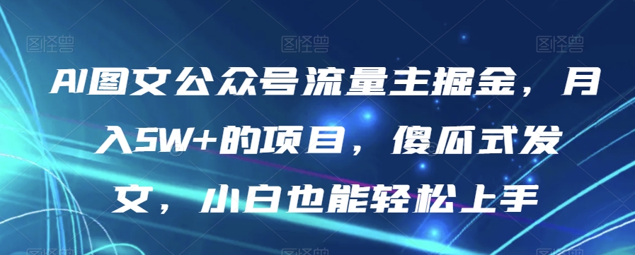 AI图文公众号流量主掘金,月入5W+的项目,傻瓜式发文,小白也能轻松上手【揭秘】 AI图文公众号流量主掘金,月入5W+的项目,傻瓜式发文,小白也能轻松上手【揭秘】