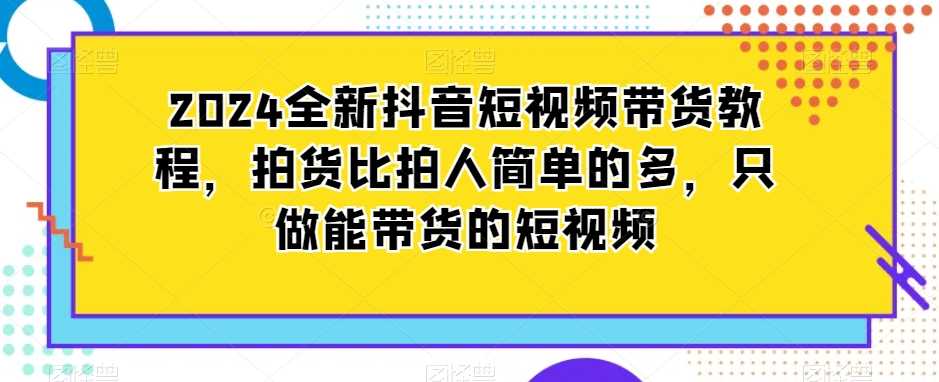 2024全新抖音短视频带货教程,拍货比拍人简单的多,只做能带货的短视频