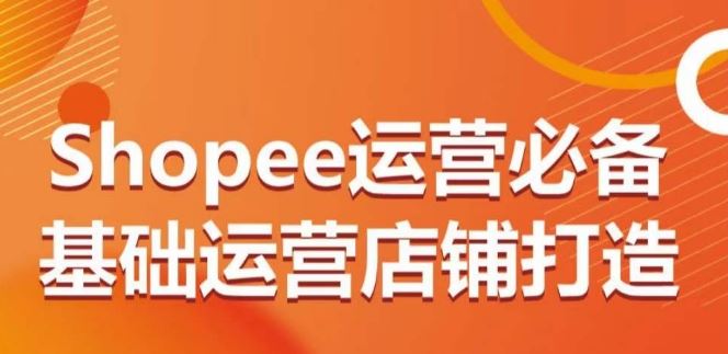 Shopee运营*基础运营店铺打造,多层次的教你从0-1运营店铺