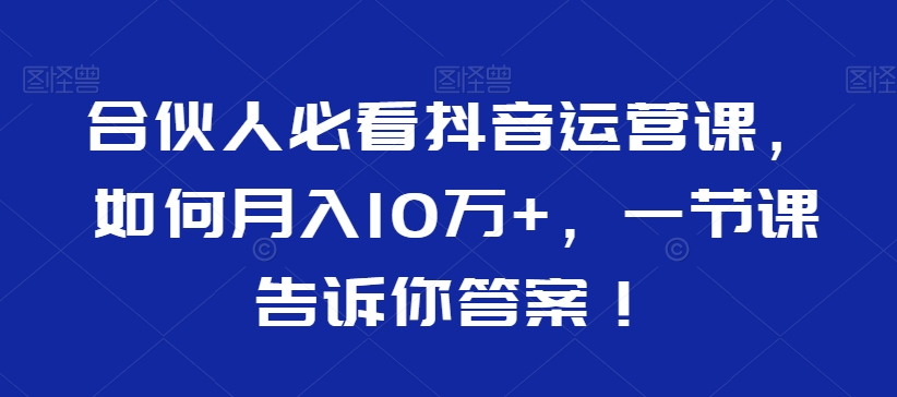 合伙人必看抖音运营课,如何月入10万+,一节课告诉你*!