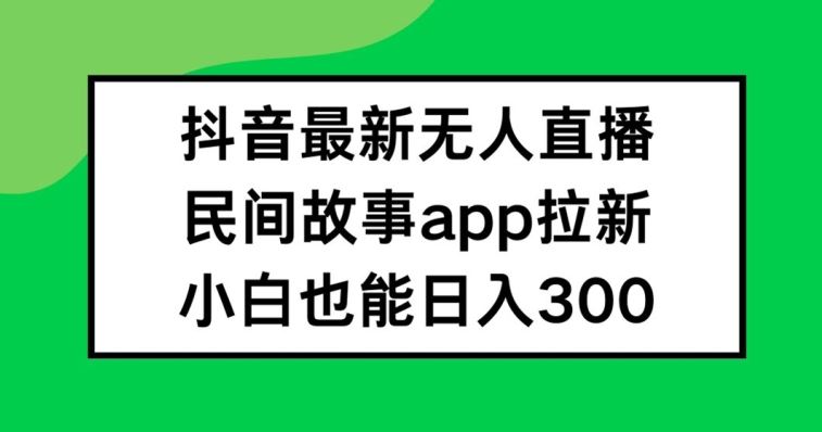 抖音无人直播,民间故事APP拉新,小白也能日入300+【揭秘】