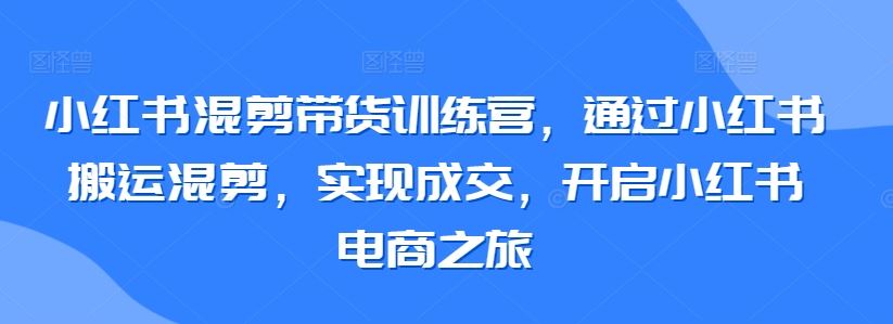 小红书混剪带货训练营,通过小红书搬运混剪,实现*,开启小红书电商之旅