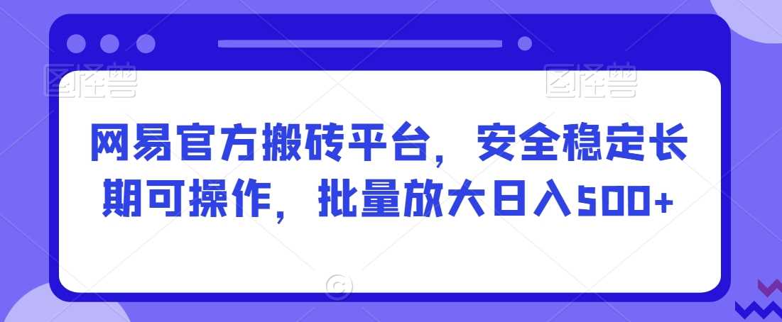 网易官方搬砖平台,*稳定长期可操作,批量放大日入500+【揭秘】