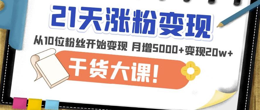 21天*涨粉变现干货大课:从10位粉丝开始变现月增5000+变现20w+