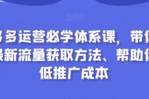 拼多多运营必学体系课,带你了解最新流量获取方法、帮助你降低推广成本
