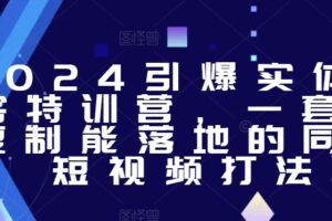 2024引爆实体获客特训营,一套可复制能落地的同城短视频打法