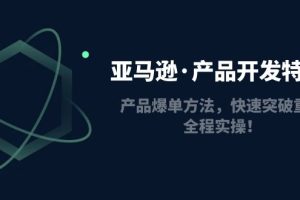 (4882期)亚马逊·产品开发特训营:产品爆单方法,快速突破重围,全程实操!