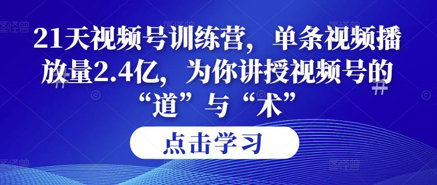 *4期21天视频号训练营,单条视频播放量2.4亿,为你讲授视频号的“道”与“术”!