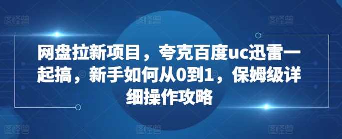 网盘拉新项目,夸克百度uc迅雷一起搞,新手如何从0到1,保姆级详细操作攻略