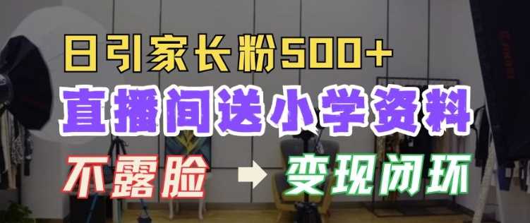直播间送小学资料,每天引流家长粉500+,变现闭环模式【揭秘】