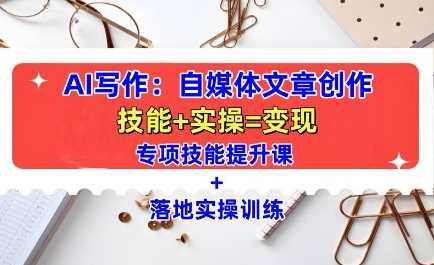 AI写作:自媒体文章创作*教学课,技能提升+实操训练