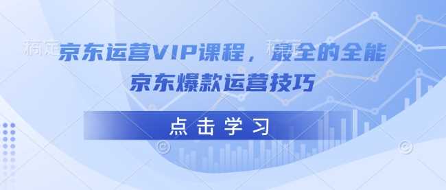 京东运营VIP课程,最全的全能京东*运营技巧