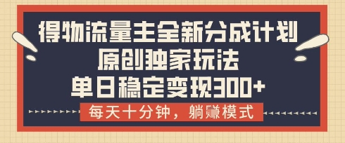 得物流量主全新分成计划模式,原创*玩法,每天*钟,躺挣模式,单日稳定变现3张+【揭秘】