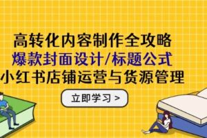 (14778期)高转化内容制作全攻略:爆款封面设计/标题公式,小红书店铺运营与货源管理