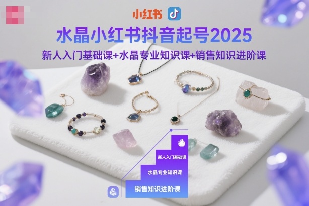 水晶小红书抖音起号2025,新人入门基础课+水晶*知识课+销售知识进阶课