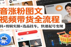 抖音涨粉图文短视频带货全流程,AI工具+剪辑实操+选品挂车,快速起号变现
