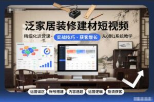 泛家居装修建材短视频精细化运营课,运营误区+账号搭建+内容选题+运营逻辑+投流获客