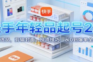 快手年轻品起号2.0:养号选品,剪辑封面,投流技巧,从0到爆单全流程