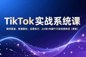 (16918期)TikTok实战系统课,案例复盘、数据解析、运营执行,从0到1构建千万级电商体系(更新)