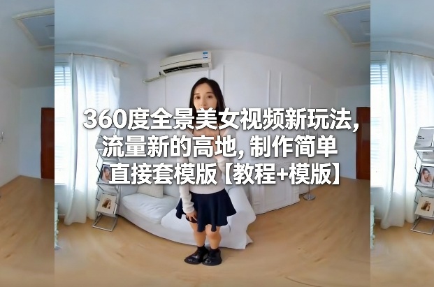 360度全景*新玩法,流量新的高地,制作简单直接套模版【教程+模版】
