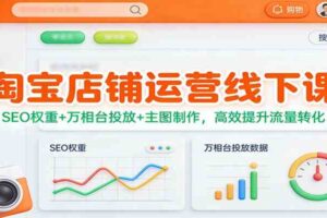 淘宝店铺运营线下课:SEO权重+万相台投放+主图制作,高效提升流量转化