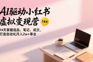 (17204期)AI驱动小红书虚拟变现营,14天掌握选品、笔记、成交,打造自动化月入2w+事业