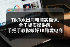 TikTok出海电商实操课，全干货实操讲解，手把手教你做好TK跨境电商