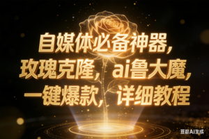 (17448期)玫瑰克隆神器,ai鲁大魔,自媒体必备神器,一键爆款,详细教程