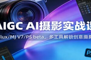 AIGC AI摄影实战课:Flux/MJ V7/PS beta,多工具解锁创意摄影