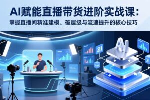 (17405期)AI赋能直播带货进阶实战课:掌握直播间精准建模、破层级与流速提升的核心技巧