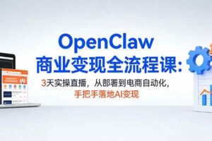 (17786期)OpenClaw商业变现全流程课:3天实操直播,从部署到电商自动化,手把手落地AI变现