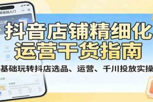抖音店铺精细化运营干货指南:零基础玩转抖店选品、运营、千川投放实操课