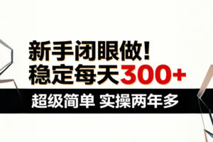 新手闭眼做,稳定每天300+,超级简单,实操两年多 !