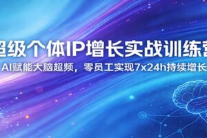 超级个体IP增长实战训练营:AI赋能大脑超频,零员工实现7x24h持续增长(更新)