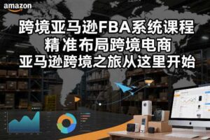 跨境亚马逊FBA系统课程，精准布局跨境电商，亚马逊跨境之旅从这里开始（更新）