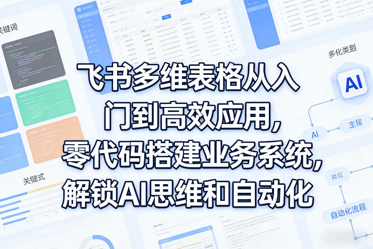 飞书多维表格从入门到*应用,零代码搭建业务系统,解锁AI思维和自动化