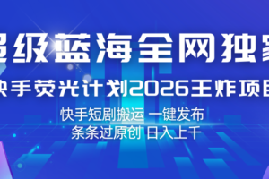 快手荧光计划2026王炸项目， 日入上千，快手短剧搬运，一键发布，条条过原创