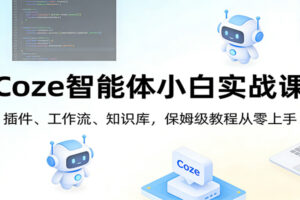 Coze智能体小白实战课:插件、工作流、知识库,保姆级教程从零上手