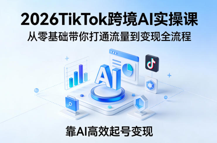 2026TikTok跨境AI实操课,从零基础带你打通流量到变现全流程,靠AI*起号变现