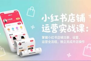 (17561期)小红书店铺运营实战课:掌握小红书店铺注册、设置、运营全流程,独立完成开店操作