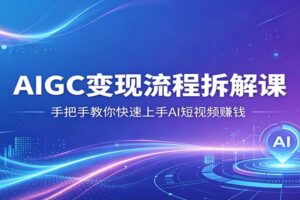 AIGC变现流程拆解课，手把手教你快速上手AI短视频赚钱