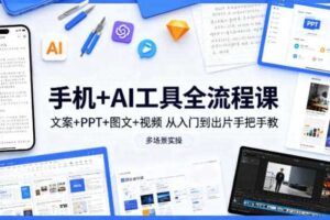 手机+AI工具全流程课,文案+PPT+图文+视频,从入门到出片手把手教,多场景实操