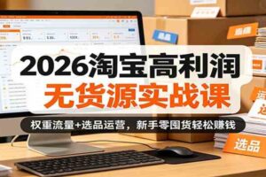 2026淘宝高利润无货源实战课：权重流量+选品运营，新手零囤货轻松赚钱