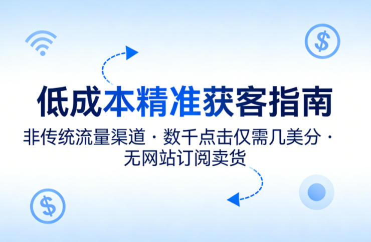 低成本*获客指南,用非传统流量渠道,实现数千点击仅需几美分,不用网站也能搞订阅卖货