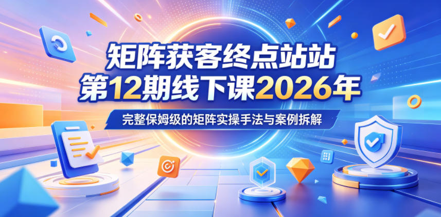 矩阵获客终点站*2期线下课2026年5月22-23号,完整保姆级的矩阵实操手法与案例拆解