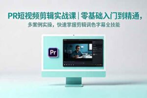 (18633期)PR短视频剪辑实战课|零基础入门到精通,多案例实操,快速掌握剪辑调色字幕全技能
